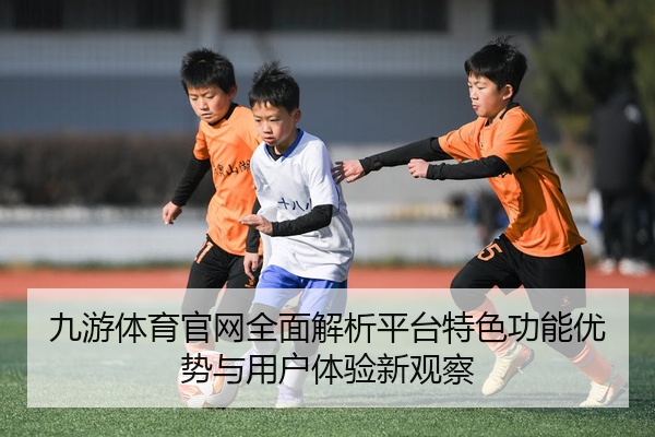 九游体育官网全面解析平台特色功能优势与用户体验新观察