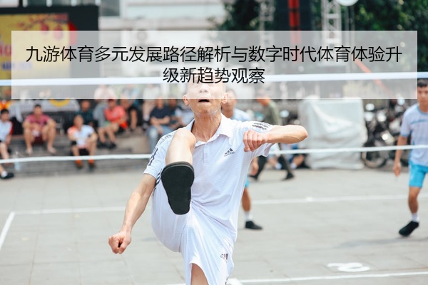 九游体育多元发展路径解析与数字时代体育体验升级新趋势观察