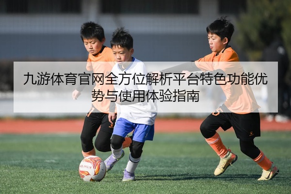 九游体育官网全方位解析平台特色功能优势与使用体验指南